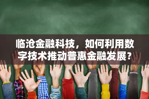 临沧金融科技，如何利用数字技术推动普惠金融发展？