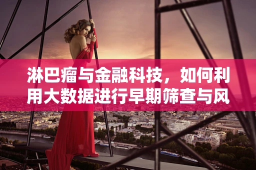 淋巴瘤与金融科技，如何利用大数据进行早期筛查与风险管理？
