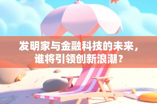 发明家与金融科技的未来，谁将引领创新浪潮？