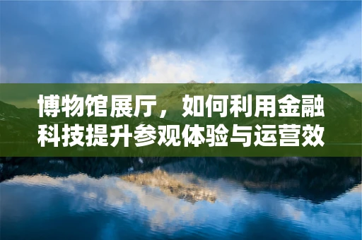 博物馆展厅，如何利用金融科技提升参观体验与运营效率？
