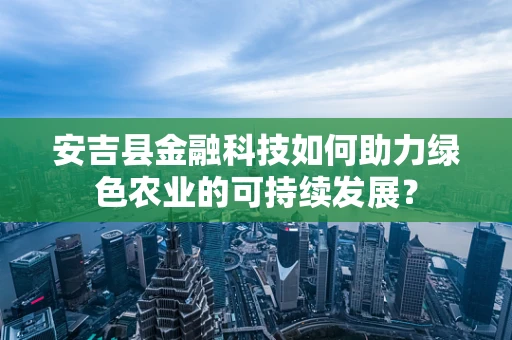 安吉县金融科技如何助力绿色农业的可持续发展？