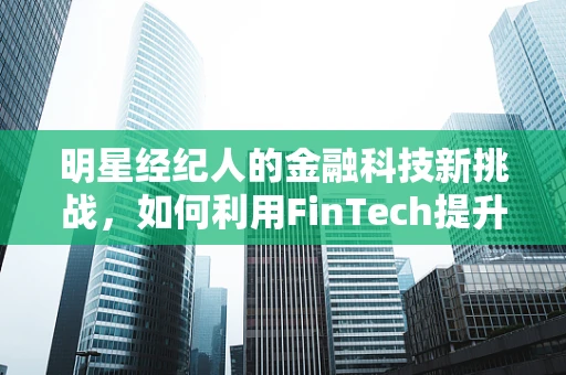 明星经纪人的金融科技新挑战，如何利用FinTech提升艺人财务管理？