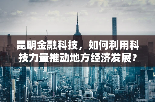 昆明金融科技，如何利用科技力量推动地方经济发展？