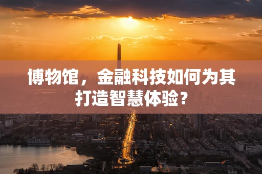 博物馆，金融科技如何为其打造智慧体验？