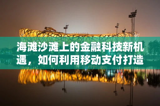 海滩沙滩上的金融科技新机遇，如何利用移动支付打造无忧假期？
