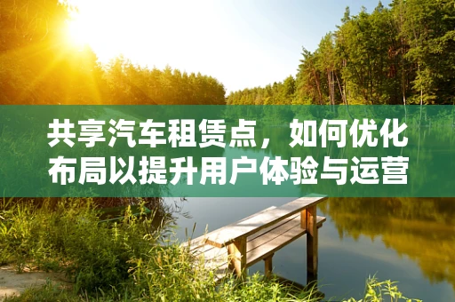 共享汽车租赁点，如何优化布局以提升用户体验与运营效率？