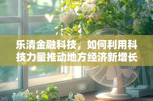 乐清金融科技，如何利用科技力量推动地方经济新增长？
