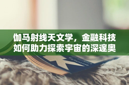 伽马射线天文学，金融科技如何助力探索宇宙的深邃奥秘？