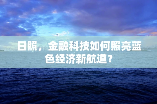 日照，金融科技如何照亮蓝色经济新航道？