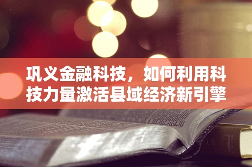 巩义金融科技，如何利用科技力量激活县域经济新引擎？