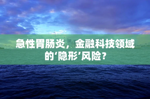急性胃肠炎，金融科技领域的‘隐形’风险？