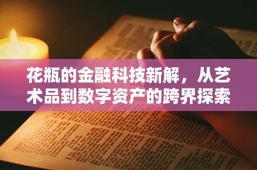 花瓶的金融科技新解，从艺术品到数字资产的跨界探索