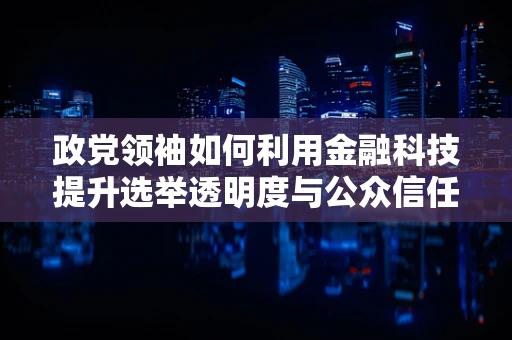 政党领袖如何利用金融科技提升选举透明度与公众信任？