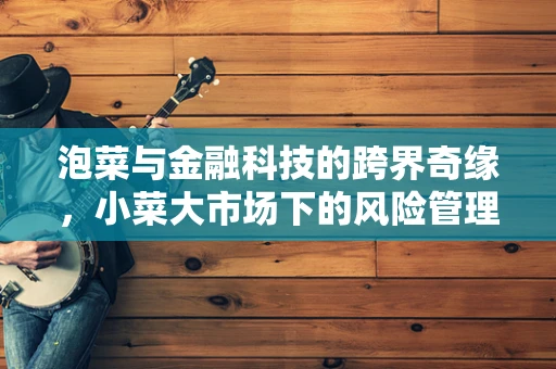 泡菜与金融科技的跨界奇缘，小菜大市场下的风险管理新视角
