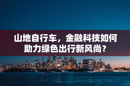 山地自行车，金融科技如何助力绿色出行新风尚？