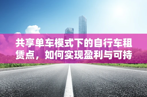 共享单车模式下的自行车租赁点，如何实现盈利与可持续发展的平衡？