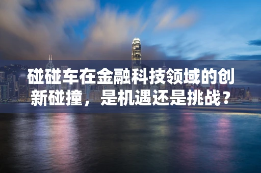 碰碰车在金融科技领域的创新碰撞，是机遇还是挑战？
