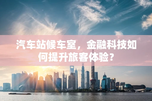 汽车站候车室，金融科技如何提升旅客体验？