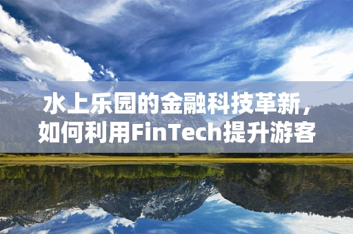 水上乐园的金融科技革新，如何利用FinTech提升游客体验？