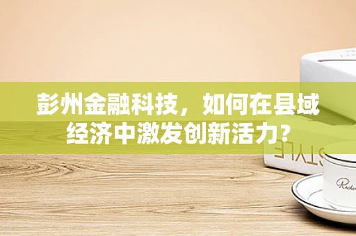 彭州金融科技，如何在县域经济中激发创新活力？