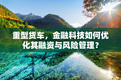 重型货车，金融科技如何优化其融资与风险管理？