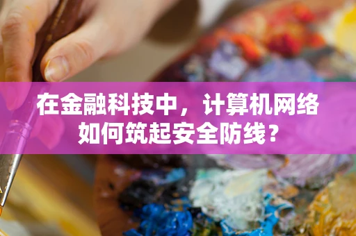 在金融科技中，计算机网络如何筑起安全防线？