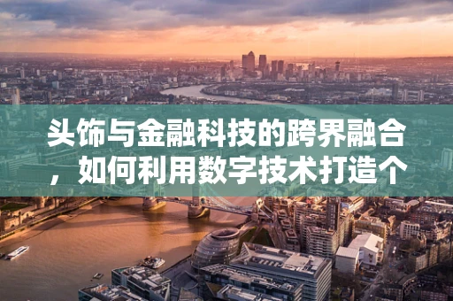 头饰与金融科技的跨界融合，如何利用数字技术打造个性化时尚新风尚？