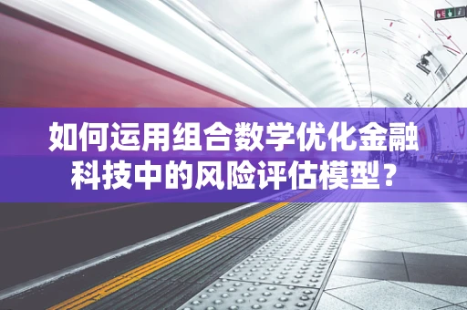 如何运用组合数学优化金融科技中的风险评估模型？