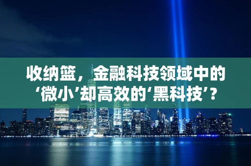 收纳篮，金融科技领域中的‘微小’却高效的‘黑科技’？
