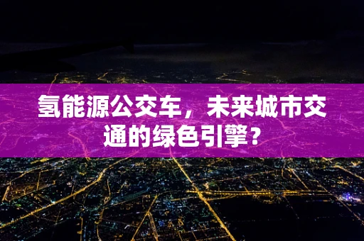氢能源公交车，未来城市交通的绿色引擎？