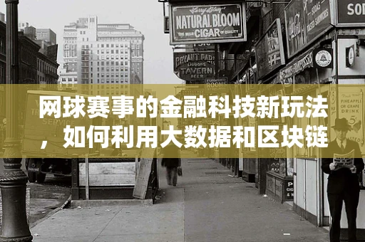 网球赛事的金融科技新玩法，如何利用大数据和区块链提升观赛体验？