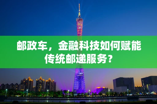 邮政车，金融科技如何赋能传统邮递服务？