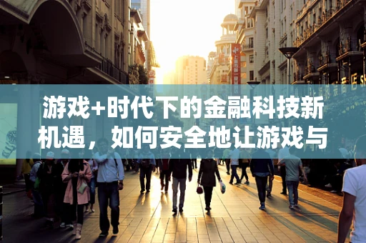 游戏+时代下的金融科技新机遇，如何安全地让游戏与金融科技融合？