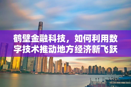 鹤壁金融科技，如何利用数字技术推动地方经济新飞跃？