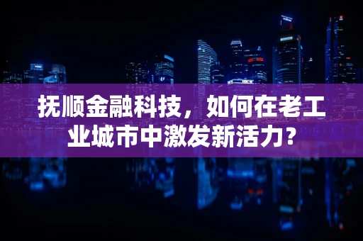 抚顺金融科技，如何在老工业城市中激发新活力？