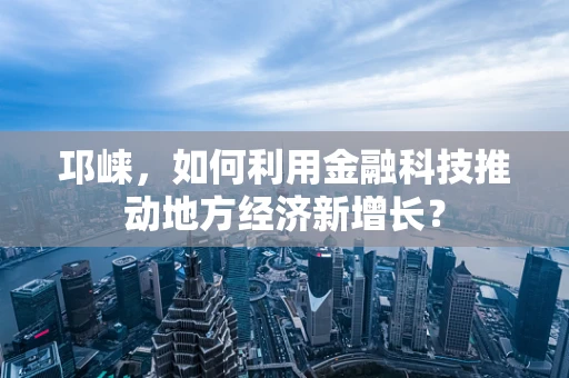 邛崃，如何利用金融科技推动地方经济新增长？