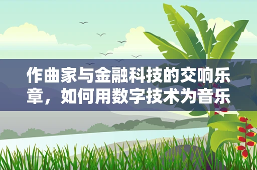 作曲家与金融科技的交响乐章，如何用数字技术为音乐创作插上翅膀？