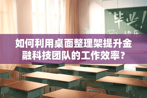 如何利用桌面整理架提升金融科技团队的工作效率？