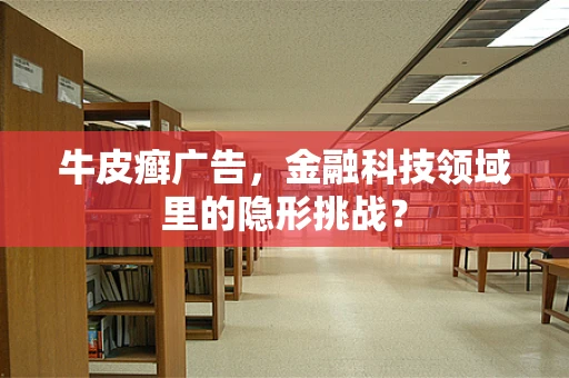 牛皮癣广告，金融科技领域里的隐形挑战？