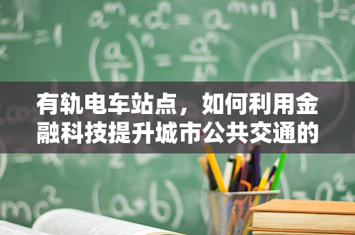 有轨电车站点，如何利用金融科技提升城市公共交通的便捷性与效率？