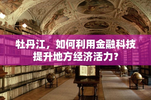 牡丹江，如何利用金融科技提升地方经济活力？