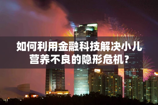 如何利用金融科技解决小儿营养不良的隐形危机？