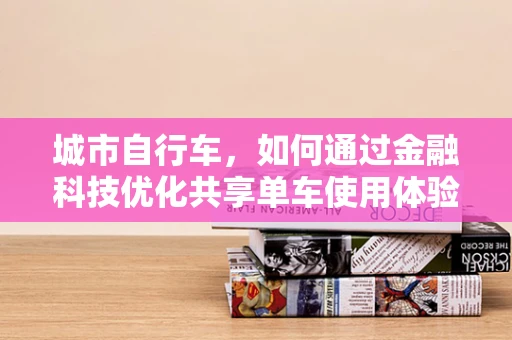 城市自行车，如何通过金融科技优化共享单车使用体验？