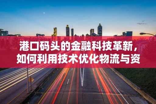 港口码头的金融科技革新，如何利用技术优化物流与资金流？