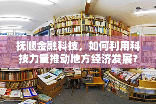 抚顺金融科技，如何利用科技力量推动地方经济发展？