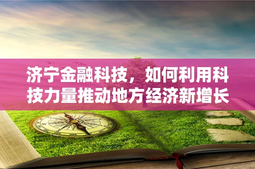 济宁金融科技，如何利用科技力量推动地方经济新增长？
