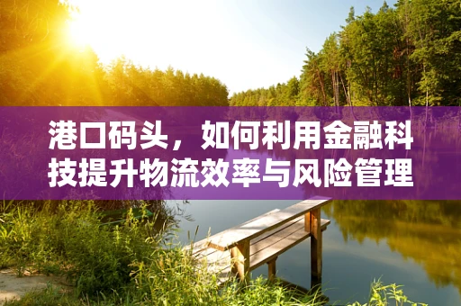 港口码头，如何利用金融科技提升物流效率与风险管理？