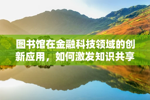 图书馆在金融科技领域的创新应用，如何激发知识共享的新模式？