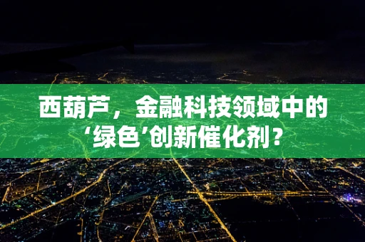 西葫芦，金融科技领域中的‘绿色’创新催化剂？