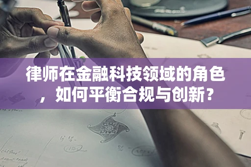 律师在金融科技领域的角色，如何平衡合规与创新？
